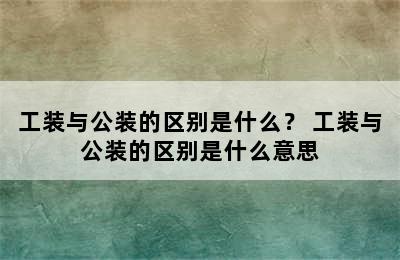 工装与公装的区别是什么？ 工装与公装的区别是什么意思